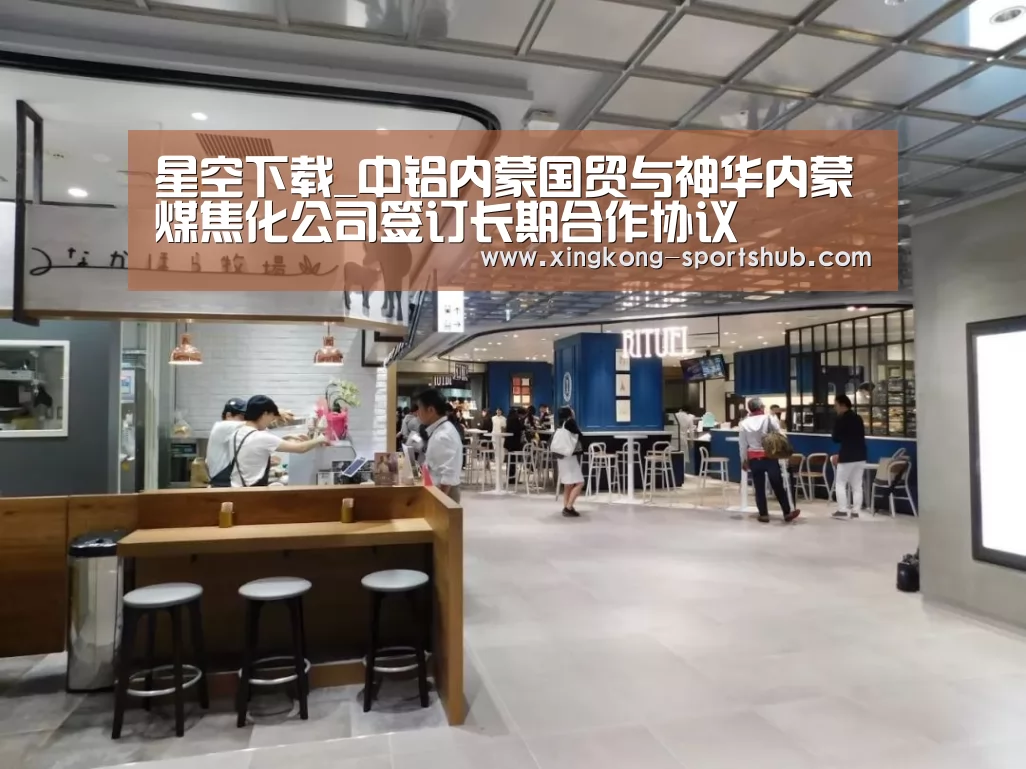 星空下载_中铝内蒙国贸与神华内蒙煤焦化公司签订长期合作协议(图1) 星空比分