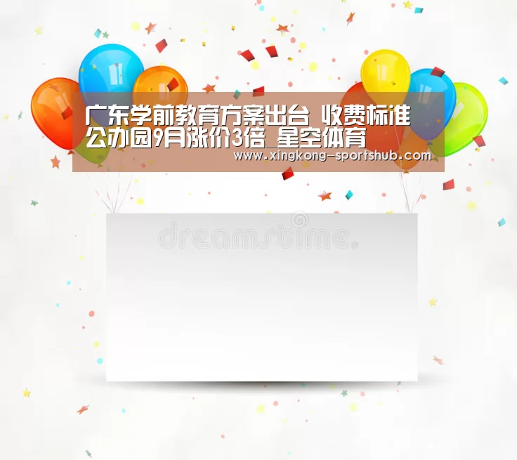 广东学前教育方案出台 收费标准 公办园9月涨价3倍_星空体育(图1) 星空比分