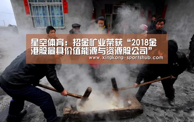 星空体育:招金矿业荣获“2018金港股最具价值能源与资源股公司”大奖(图1) 星空视讯