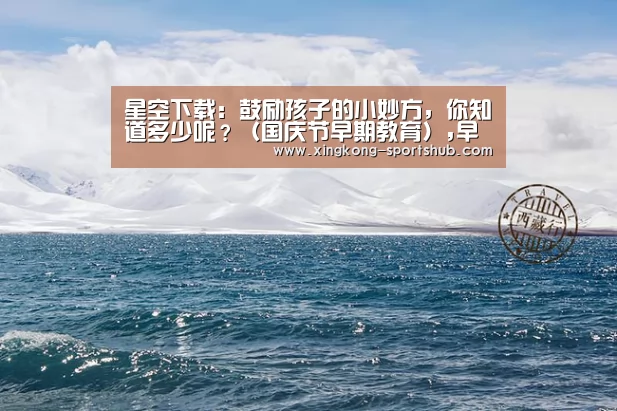 星空下载:鼓励孩子的小妙方,你知道多少呢?(国庆节早期教育),早教(图4) 星空视讯