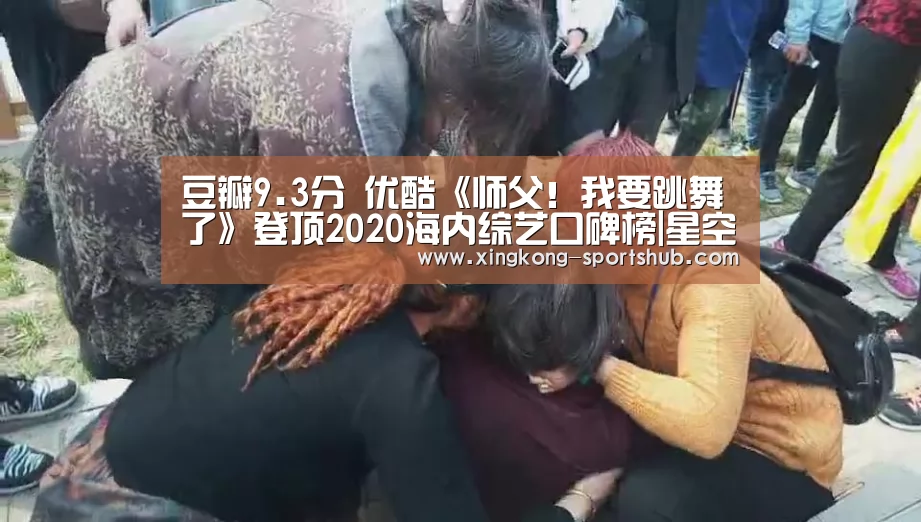豆瓣9.3分 优酷《师父!我要跳舞了》登顶2020海内综艺口碑榜|星空比分(图1) 星空视讯